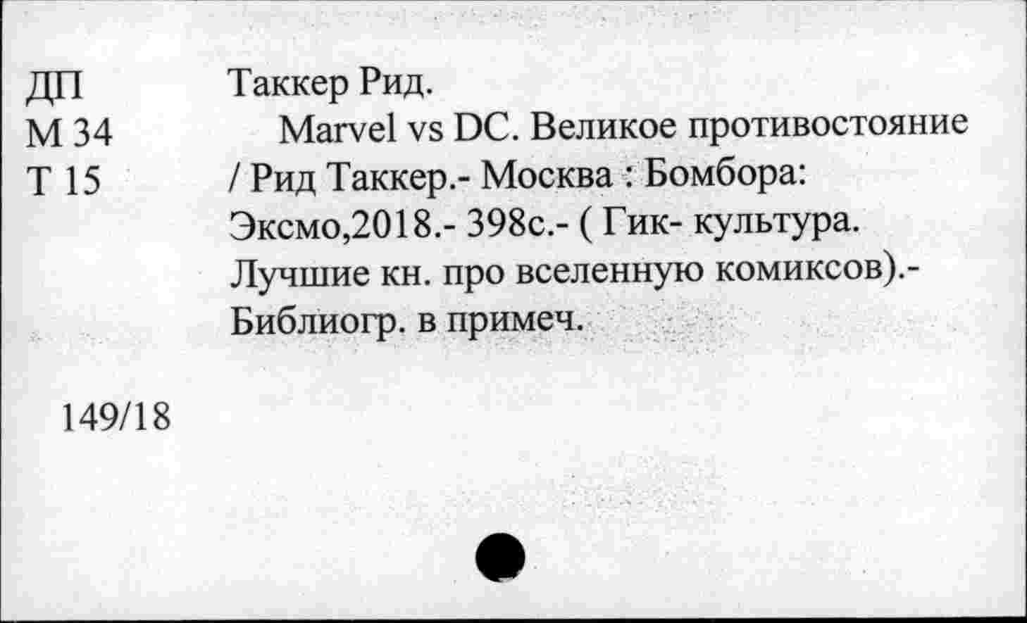 ﻿ДП М 34 Т 15	Таккер Рид. Marvel vs DC. Великое противостояние / Рид Таккер.- Москва : Бомбора: Эксмо,2018.- 398с.- ( Гик- культура. Лучшие кн. про вселенную комиксов).-Библиогр. в примеч.
149/18